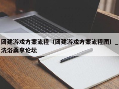 烟台团建游戏方案流程（团建游戏方案流程图）_洗浴桑拿论坛