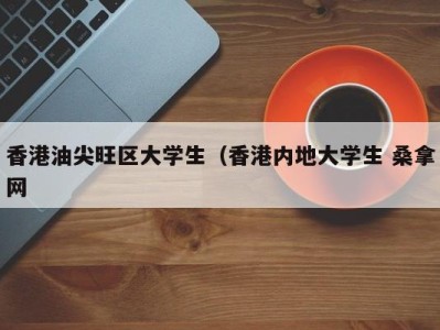 烟台香港油尖旺区大学生（香港内地大学生 桑拿网