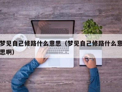 烟台梦见自己修路什么意思（梦见自己修路什么意思啊）