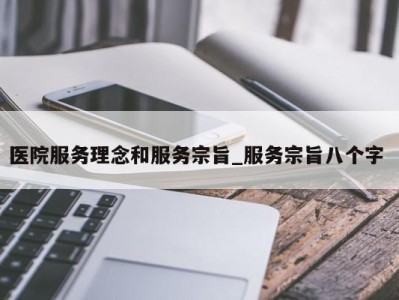 烟台医院服务理念和服务宗旨_服务宗旨八个字 