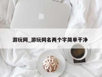 烟台游玩网_游玩网名两个字简单干净 