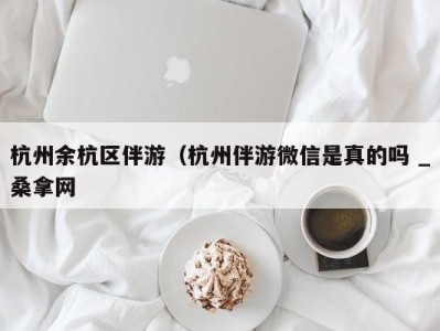 烟台杭州余杭区伴游（杭州伴游微信是真的吗 _桑拿网