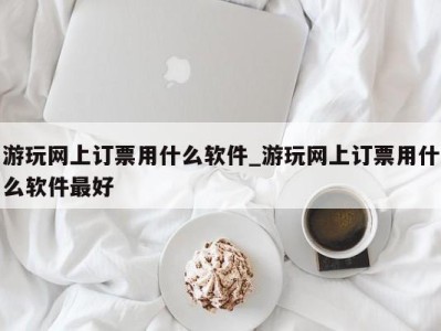 烟台游玩网上订票用什么软件_游玩网上订票用什么软件最好 