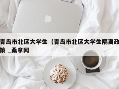 烟台青岛市北区大学生（青岛市北区大学生隔离政策 _桑拿网