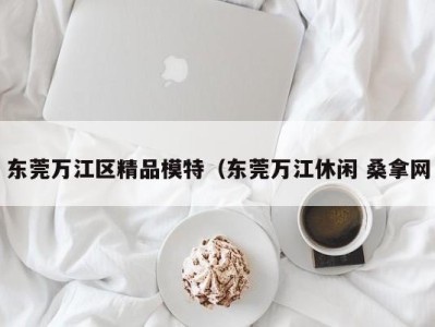 烟台东莞万江区精品模特（东莞万江休闲 桑拿网