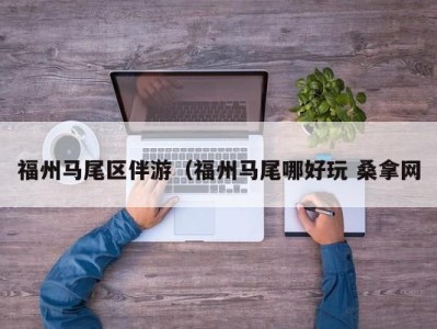 烟台福州马尾区伴游（福州马尾哪好玩 桑拿网