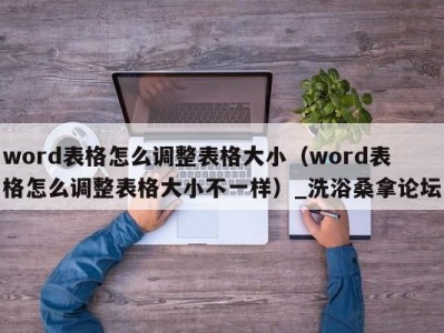 烟台word表格怎么调整表格大小（word表格怎么调整表格大小不一样）_洗浴桑拿论坛