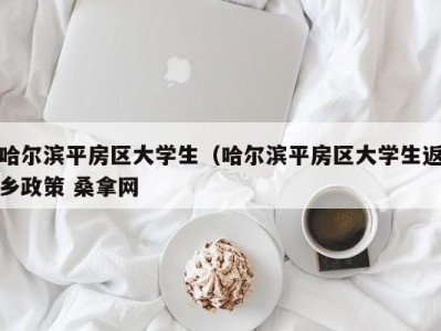 烟台哈尔滨平房区大学生（哈尔滨平房区大学生返乡政策 桑拿网