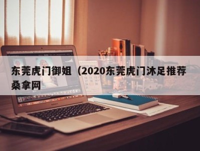 烟台东莞虎门御姐（2020东莞虎门沐足推荐 桑拿网