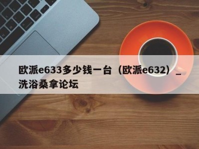 烟台欧派e633多少钱一台（欧派e632）_洗浴桑拿论坛