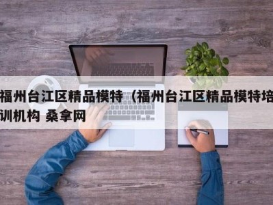 烟台福州台江区精品模特（福州台江区精品模特培训机构 桑拿网