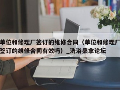 烟台单位和修理厂签订的维修合同（单位和修理厂签订的维修合同有效吗）_洗浴桑拿论坛