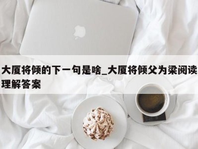 烟台大厦将倾的下一句是啥_大厦将倾父为梁阅读理解答案 