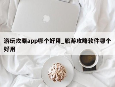 烟台游玩攻略app哪个好用_旅游攻略软件哪个好用 