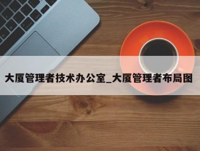 烟台大厦管理者技术办公室_大厦管理者布局图 