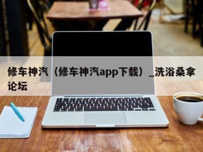 烟台修车神汽（修车神汽app下载）_洗浴桑拿论坛