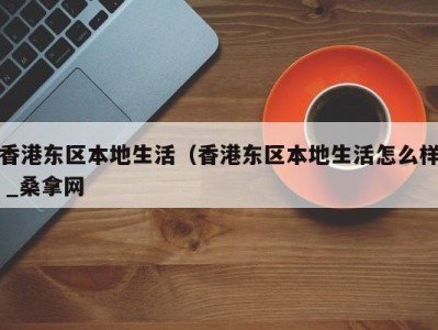 烟台香港东区本地生活（香港东区本地生活怎么样 _桑拿网