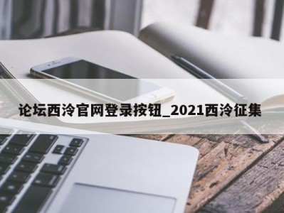 烟台论坛西泠官网登录按钮_2021西泠征集 