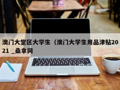 烟台澳门大堂区大学生（澳门大学生用品津贴2021 _桑拿网