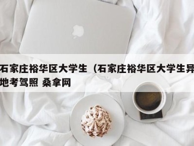 烟台石家庄裕华区大学生（石家庄裕华区大学生异地考驾照 桑拿网