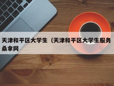 烟台天津和平区大学生（天津和平区大学生服务 桑拿网