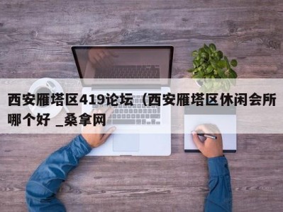 烟台西安雁塔区419论坛（西安雁塔区休闲会所哪个好 _桑拿网