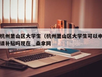 烟台杭州萧山区大学生（杭州萧山区大学生可以申请补贴吗现在 _桑拿网