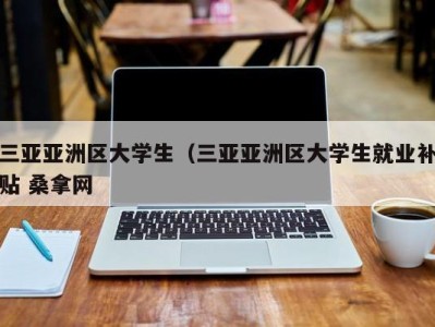 烟台三亚亚洲区大学生（三亚亚洲区大学生就业补贴 桑拿网