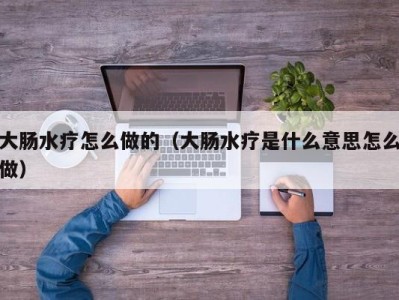 烟台大肠水疗怎么做的（大肠水疗是什么意思怎么做）