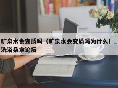 烟台矿泉水会变质吗（矿泉水会变质吗为什么）_洗浴桑拿论坛