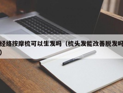 烟台经络按摩梳可以生发吗（梳头发能改善脱发吗）