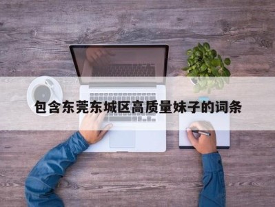 烟台包含东莞东城区高质量妹子的词条