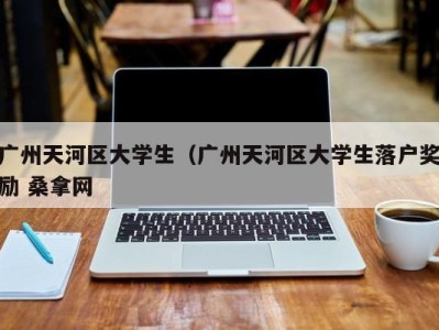 烟台广州天河区大学生（广州天河区大学生落户奖励 桑拿网