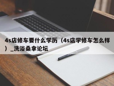 烟台4s店修车要什么学历（4s店学修车怎么样）_洗浴桑拿论坛