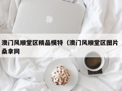 烟台澳门风顺堂区精品模特（澳门风顺堂区图片 桑拿网