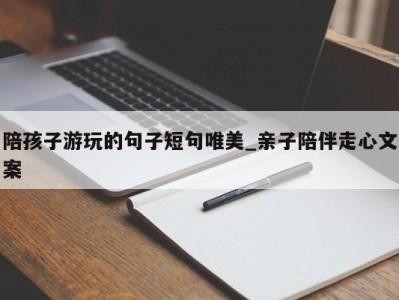 烟台陪孩子游玩的句子短句唯美_亲子陪伴走心文案 