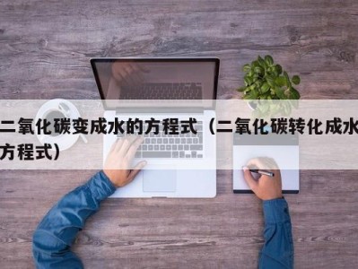 烟台二氧化碳变成水的方程式（二氧化碳转化成水方程式）