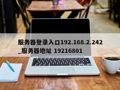 烟台服务器登录入口192.168.2.242_服务器地址 19216801 