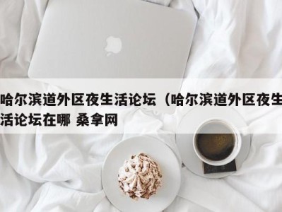 烟台哈尔滨道外区夜生活论坛（哈尔滨道外区夜生活论坛在哪 桑拿网