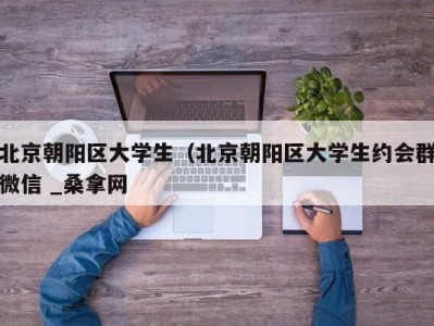 烟台北京朝阳区大学生（北京朝阳区大学生约会群微信 _桑拿网