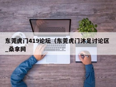 烟台东莞虎门419论坛（东莞虎门沐足讨论区 _桑拿网