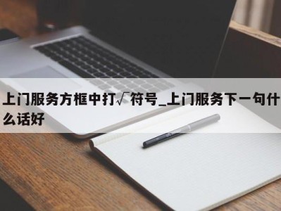 烟台上门服务方框中打√符号_上门服务下一句什么话好 