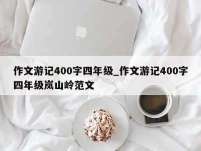 烟台作文游记400字四年级_作文游记400字四年级岚山岭范文 