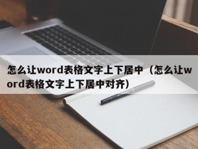 烟台怎么让word表格文字上下居中（怎么让word表格文字上下居中对齐）