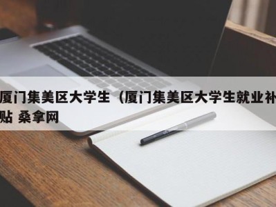 烟台厦门集美区大学生（厦门集美区大学生就业补贴 桑拿网