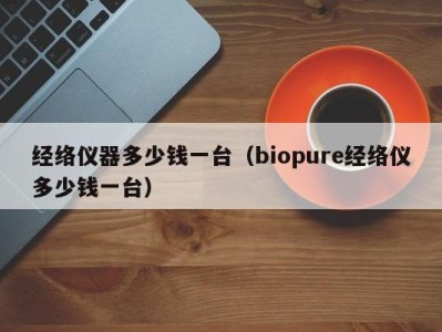 烟台经络仪器多少钱一台（biopure经络仪多少钱一台）