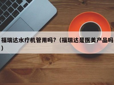 烟台福瑞达水疗机管用吗?（福瑞达是医美产品吗）