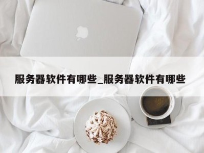 烟台服务器软件有哪些_服务器软件有哪些 