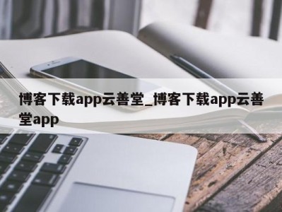 烟台博客下载app云善堂_博客下载app云善堂app 