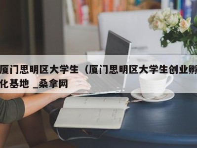 烟台厦门思明区大学生（厦门思明区大学生创业孵化基地 _桑拿网